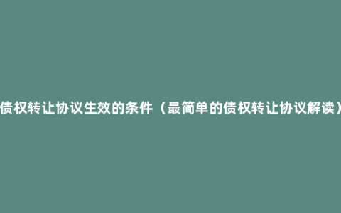 债权转让协议生效的条件（最简单的债权转让协议解读）