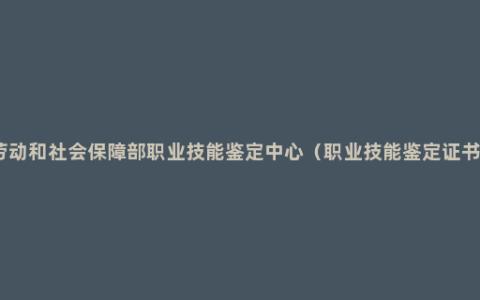 劳动和社会保障部职业技能鉴定中心（职业技能鉴定证书）