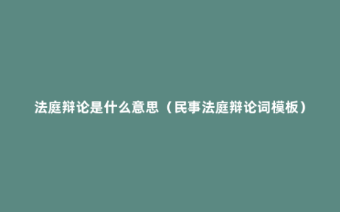 法庭辩论是什么意思（民事法庭辩论词模板）