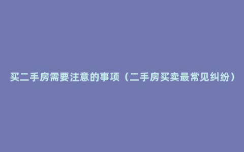 买二手房需要注意的事项（二手房买卖最常见纠纷）