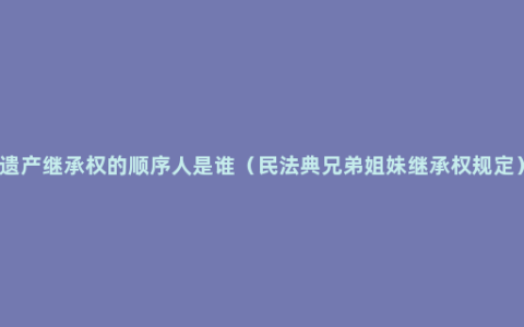 遗产继承权的顺序人是谁（民法典兄弟姐妹继承权规定）