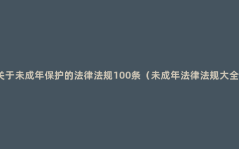 关于未成年保护的法律法规100条（未成年法律法规大全）