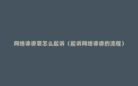 网络诽谤罪怎么起诉（起诉网络诽谤的流程）