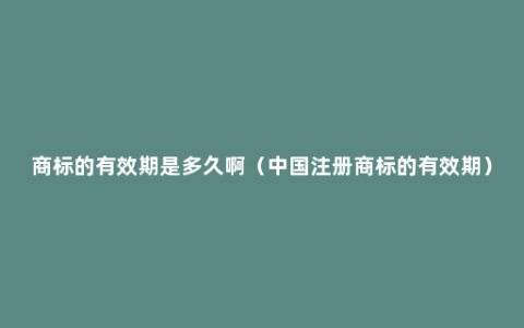 商标的有效期是多久啊（中国注册商标的有效期）