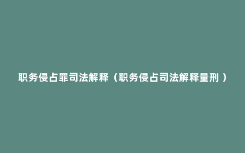 职务侵占罪司法解释（职务侵占司法解释量刑 ）