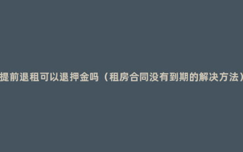 提前退租可以退押金吗（租房合同没有到期的解决方法）