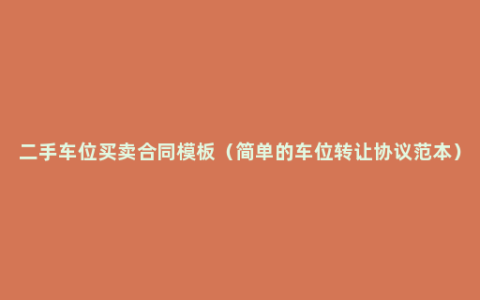 二手车位买卖合同模板（简单的车位转让协议范本）