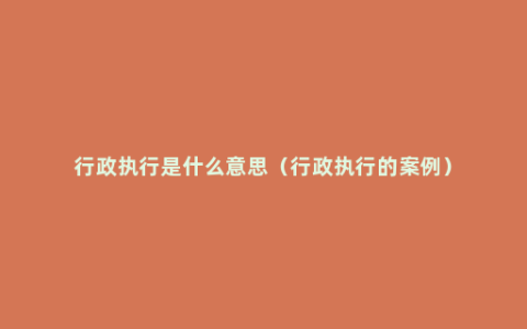 行政执行是什么意思（行政执行的案例）