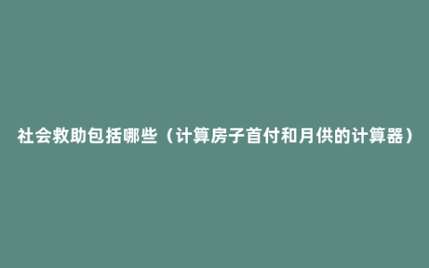 社会救助包括哪些（计算房子首付和月供的计算器）