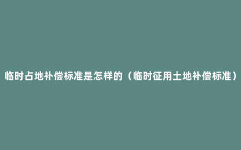 临时占地补偿标准是怎样的（临时征用土地补偿标准）