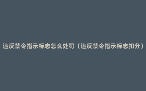 违反禁令指示标志怎么处罚（违反禁令指示标志扣分）