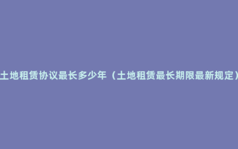 土地租赁协议最长多少年（土地租赁最长期限最新规定）