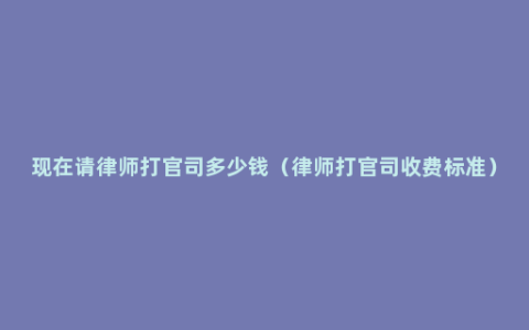 现在请律师打官司多少钱（律师打官司收费标准）