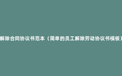 解除合同协议书范本（简单的员工解除劳动协议书模板）