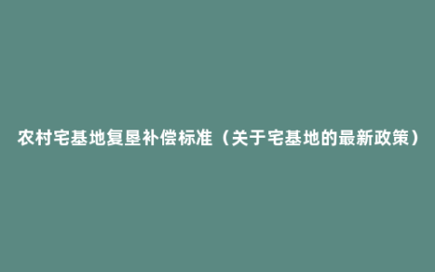 农村宅基地复垦补偿标准（关于宅基地的最新政策）