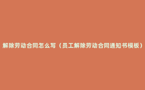 解除劳动合同怎么写（员工解除劳动合同通知书模板）