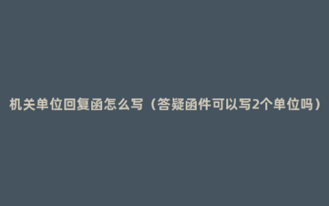 机关单位回复函怎么写（答疑函件可以写2个单位吗）