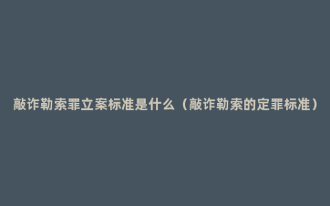 敲诈勒索罪立案标准是什么（敲诈勒索的定罪标准）