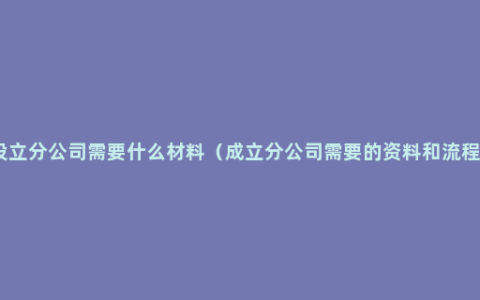 设立分公司需要什么材料（成立分公司需要的资料和流程）