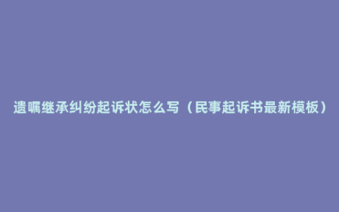 遗嘱继承纠纷起诉状怎么写（民事起诉书最新模板）