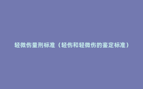 轻微伤量刑标准（轻伤和轻微伤的鉴定标准）