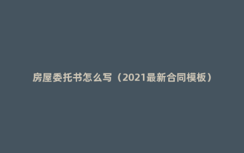 房屋委托书怎么写（2021最新合同模板）