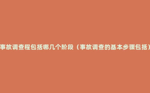 事故调查程包括哪几个阶段（事故调查的基本步骤包括）