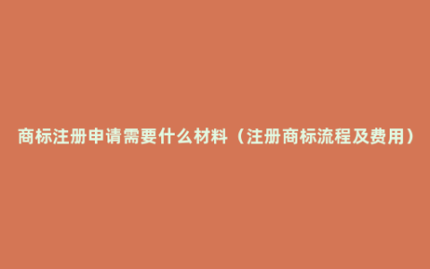 商标注册申请需要什么材料（注册商标流程及费用）