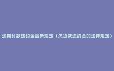 逾期付款违约金最新规定（欠货款违约金的法律规定）