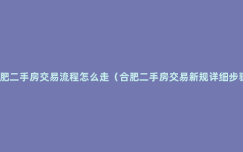 合肥二手房交易流程怎么走（合肥二手房交易新规详细步骤）