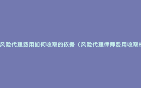 律师风险代理费用如何收取的依据（风险代理律师费用收取标准）