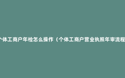 个体工商户年检怎么操作（个体工商户营业执照年审流程）