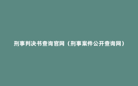 刑事判决书查询官网（刑事案件公开查询网）