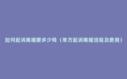 如何起诉离婚要多少钱（单方起诉离婚流程及费用）