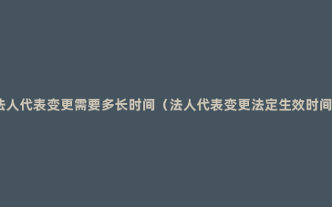 法人代表变更需要多长时间（法人代表变更法定生效时间）