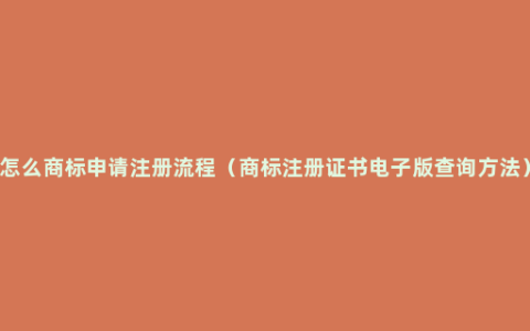 怎么商标申请注册流程（商标注册证书电子版查询方法）