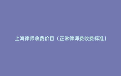 上海律师收费价目（正常律师费收费标准）