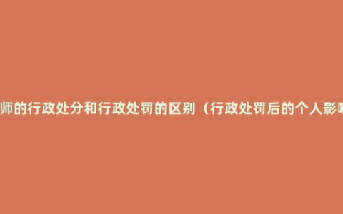 教师的行政处分和行政处罚的区别（行政处罚后的个人影响）