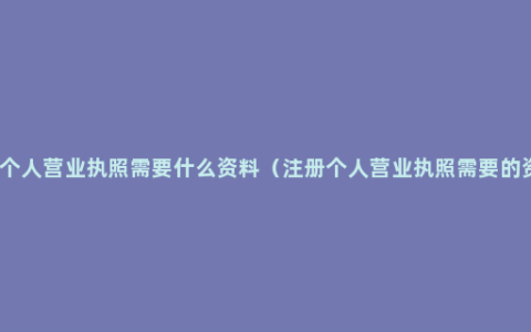 注册个人营业执照需要什么资料（注册个人营业执照需要的资料）