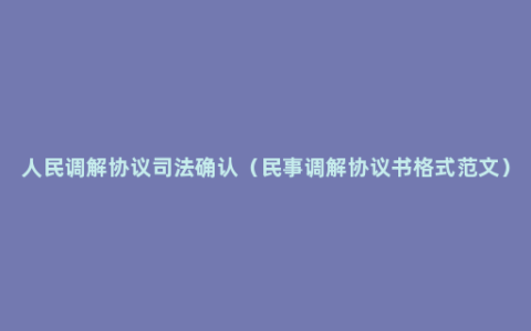 人民调解协议司法确认（民事调解协议书格式范文）