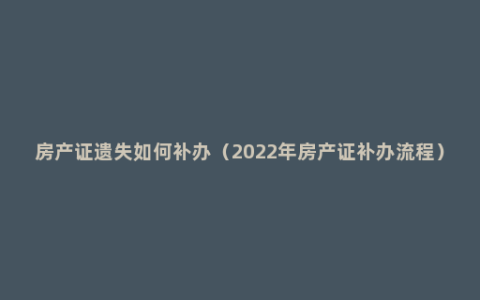 房产证遗失如何补办（2022年房产证补办流程）