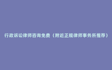 行政诉讼律师咨询免费（附近正规律师事务所推荐）