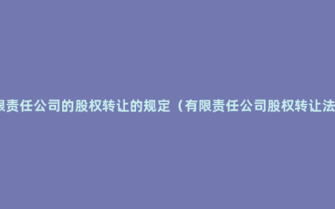 关于有限责任公司的股权转让的规定（有限责任公司股权转让法律风险）