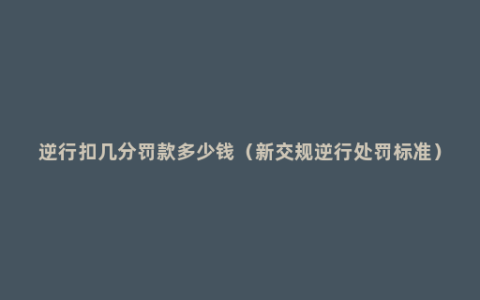 逆行扣几分罚款多少钱（新交规逆行处罚标准）