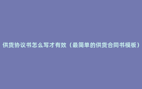 供货协议书怎么写才有效（最简单的供货合同书模板）