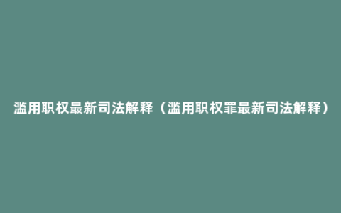 滥用职权最新司法解释（滥用职权罪最新司法解释）