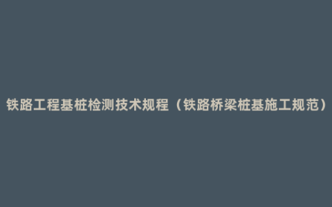 铁路工程基桩检测技术规程（铁路桥梁桩基施工规范）