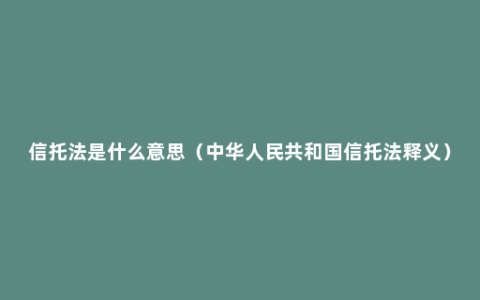 信托法是什么意思（中华人民共和国信托法释义）