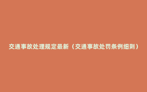 交通事故处理规定最新（交通事故处罚条例细则）