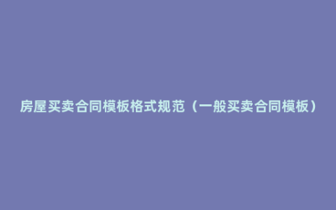 房屋买卖合同模板格式规范（一般买卖合同模板）